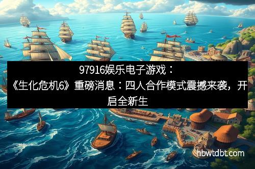 97916娱乐电子游戏:《生化危机6》重磅消息:四人合作模式震撼来袭,开启全新生存体验