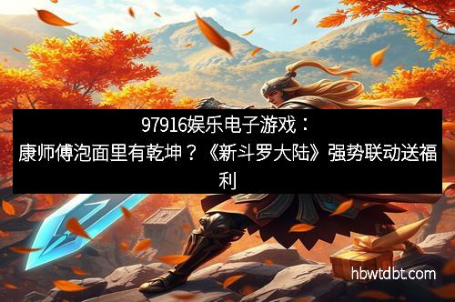 97916娱乐电子游戏:康师傅泡面里有乾坤?《新斗罗大陆》强势联动送福利